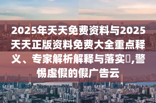 2025年天天免费资料与2025天天正版资料免费大全重点释义、专家解析解释与落实,警惕虚假的假广告云