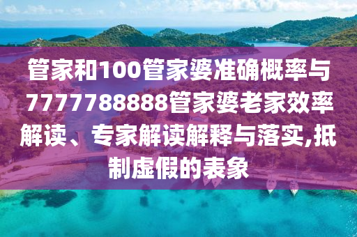 管家和100管家婆准确概率与7777788888管家婆老家效率解读、专家解读解释与落实,抵制虚假的表象