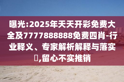 曝光:2025年天天开彩免费大全及7777888888免费四肖-行业释义、专家解析解释与落实​,留心不实推销