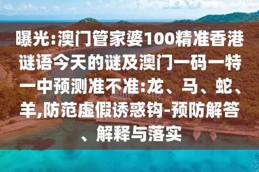曝光:澳门管家婆100精准香港谜语今天的谜及澳门一码一特一中预测准不准:龙、马、蛇、羊,防范虚假诱惑钩-预防解答、解释与落实